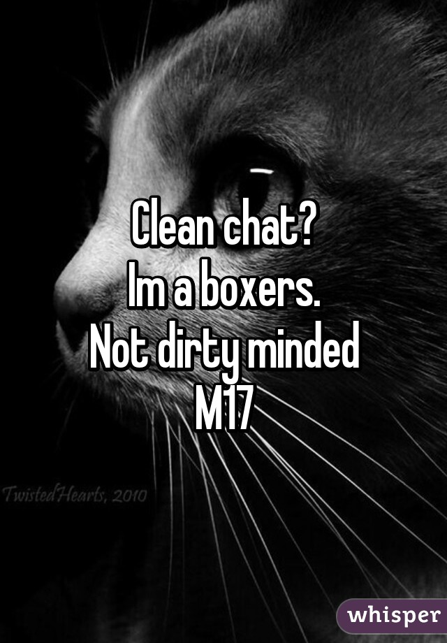 Clean chat?
Im a boxers.
Not dirty minded
M17