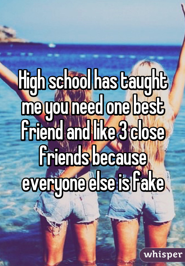 High school has taught me you need one best friend and like 3 close friends because everyone else is fake