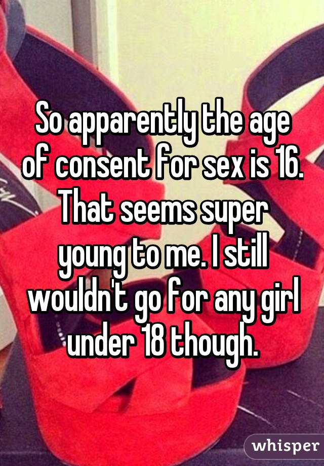 So apparently the age of consent for sex is 16. That seems super young to me. I still wouldn't go for any girl under 18 though.