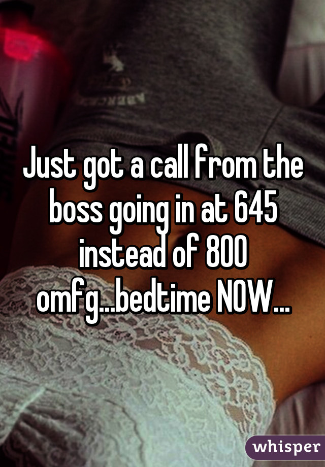 Just got a call from the boss going in at 645 instead of 800 omfg...bedtime NOW...