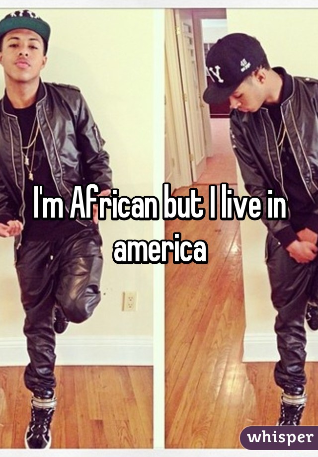 I'm African but I live in america