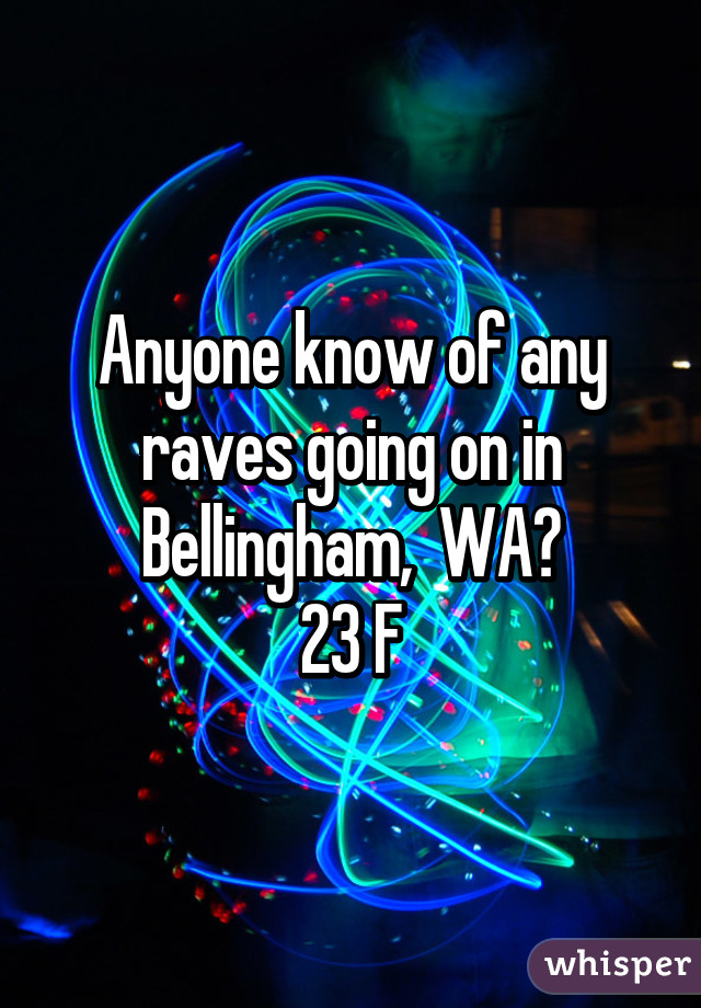 Anyone know of any raves going on in Bellingham,  WA?
23 F