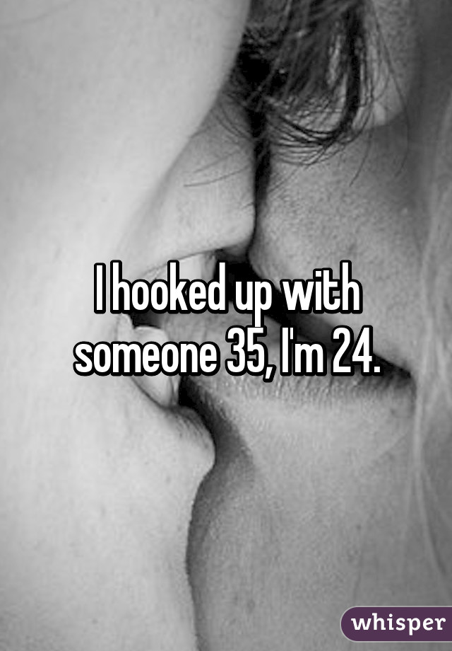 I hooked up with someone 35, I'm 24.