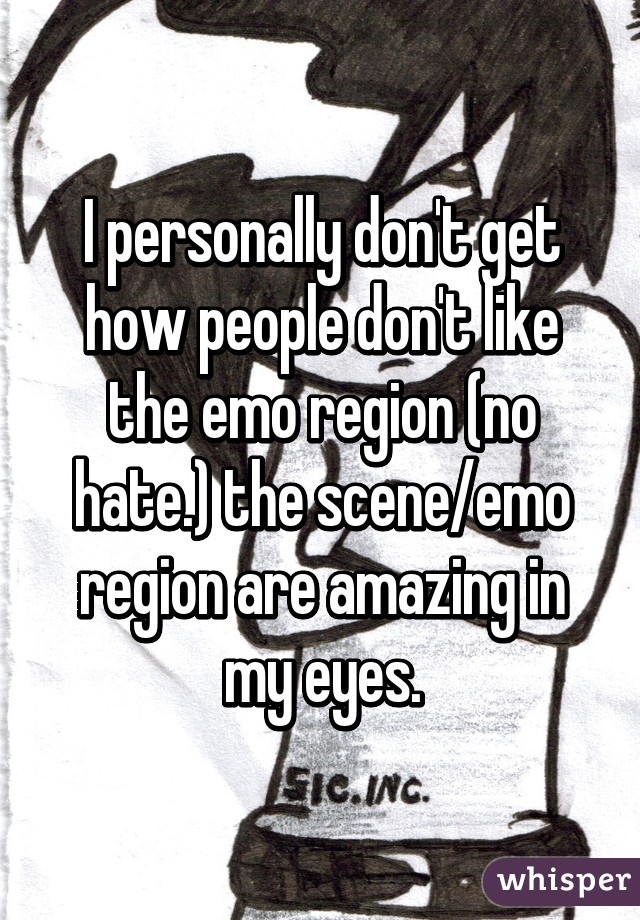 I personally don't get how people don't like the emo region (no hate.) the scene/emo region are amazing in my eyes.