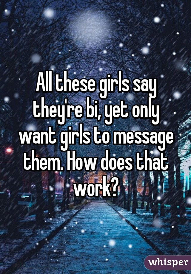 All these girls say they're bi, yet only want girls to message them. How does that work?