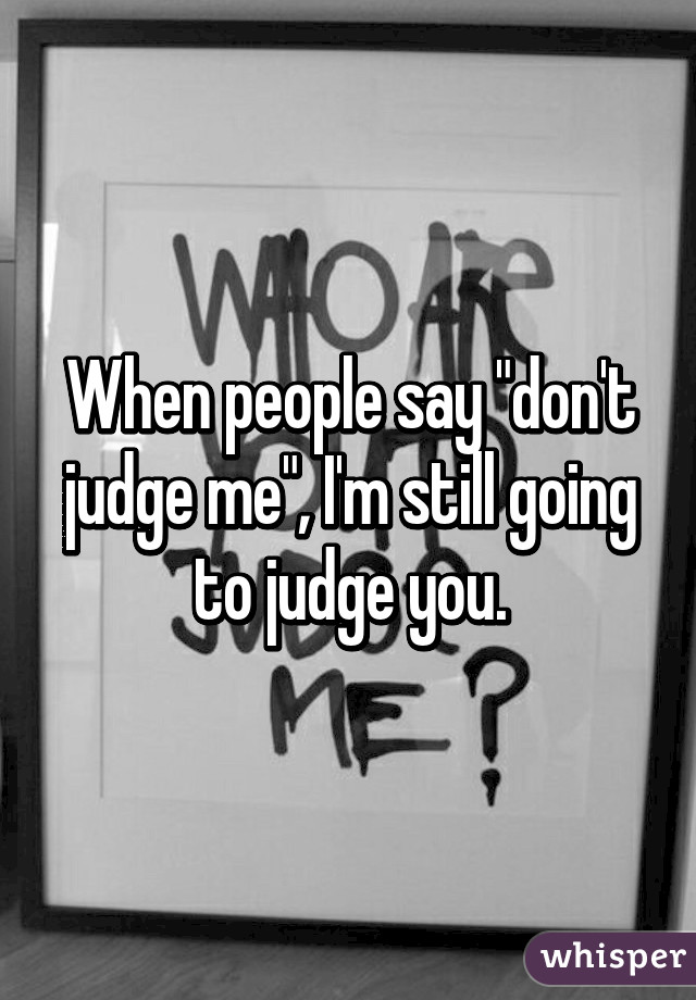 When people say "don't judge me", I'm still going to judge you.