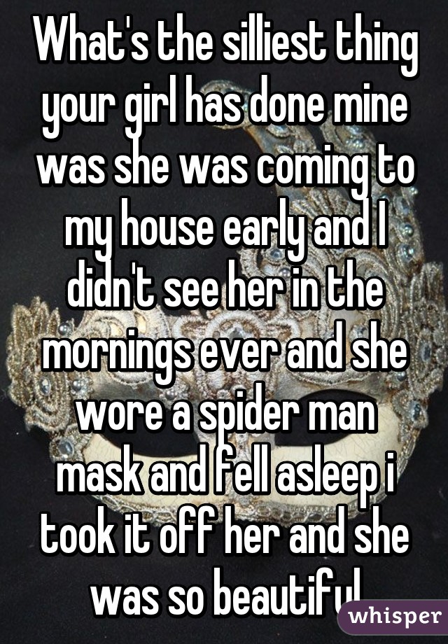 What's the silliest thing your girl has done mine was she was coming to my house early and I didn't see her in the mornings ever and she wore a spider man mask and fell asleep i took it off her and she was so beautiful