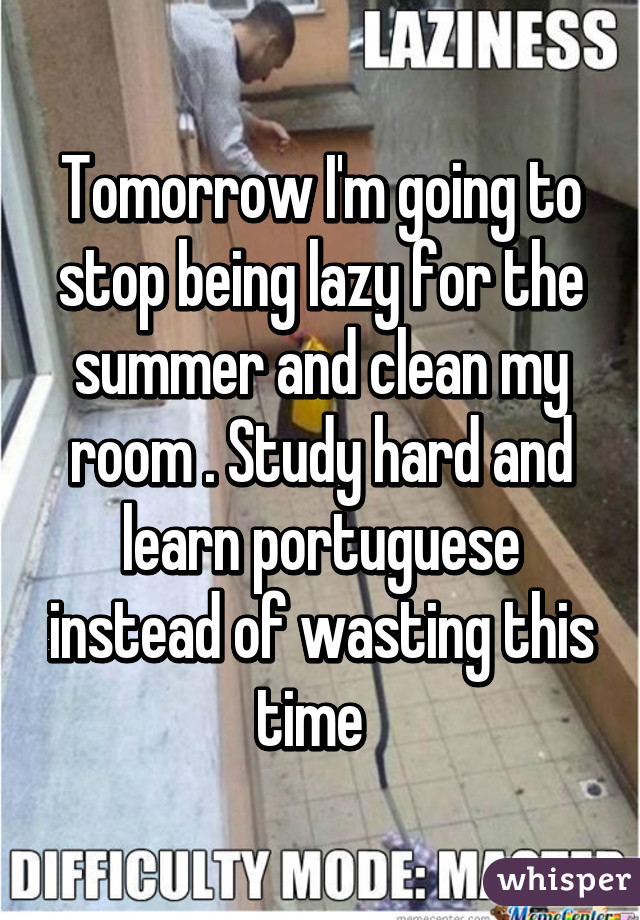 Tomorrow I'm going to stop being lazy for the summer and clean my room . Study hard and learn portuguese instead of wasting this time  