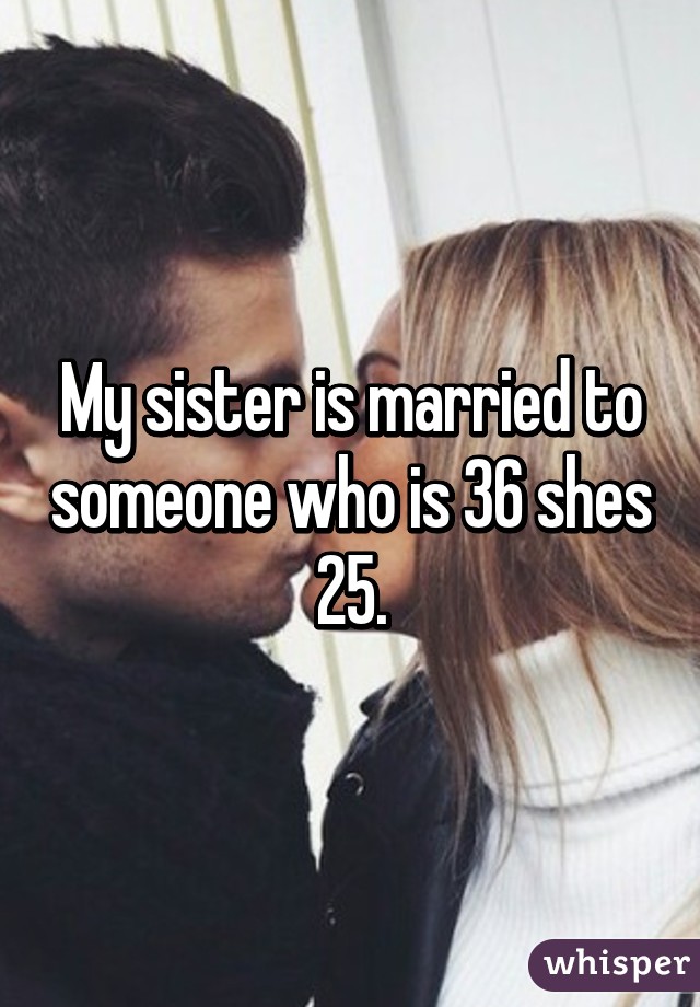 My sister is married to someone who is 36 shes 25.