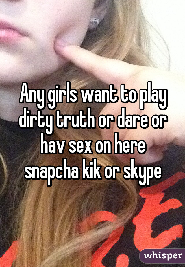 Any girls want to play dirty truth or dare or hav sex on here snapcha kik or skype