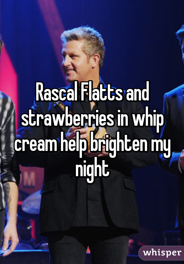 Rascal Flatts and strawberries in whip cream help brighten my night