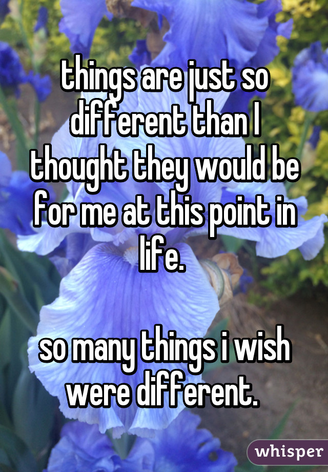 things are just so different than I thought they would be for me at this point in life. 

so many things i wish were different. 