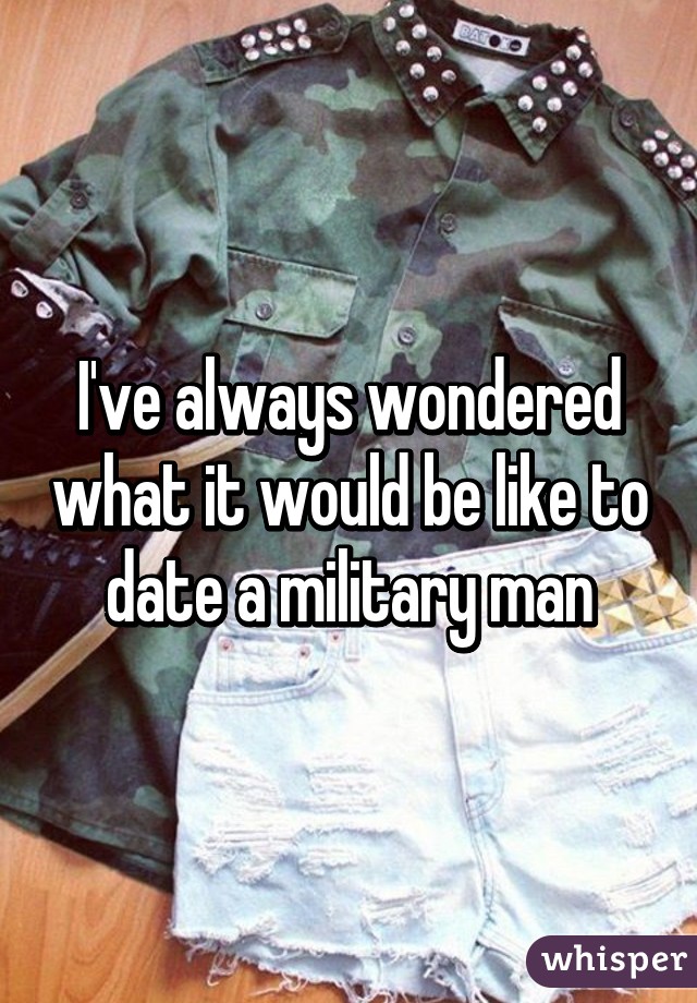 I've always wondered what it would be like to date a military man