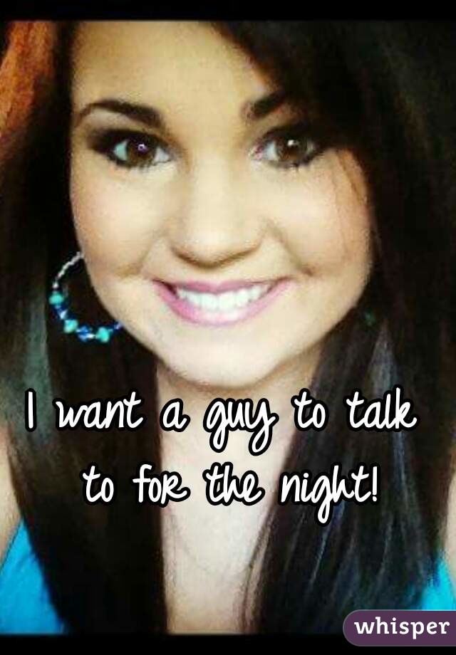 I want a guy to talk to for the night!