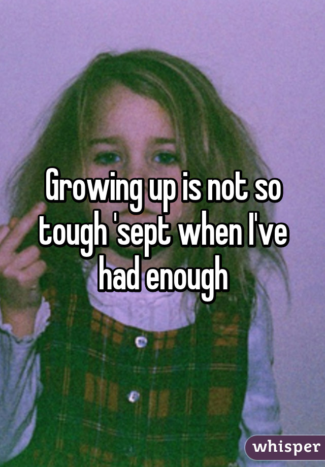 Growing up is not so tough 'sept when I've had enough