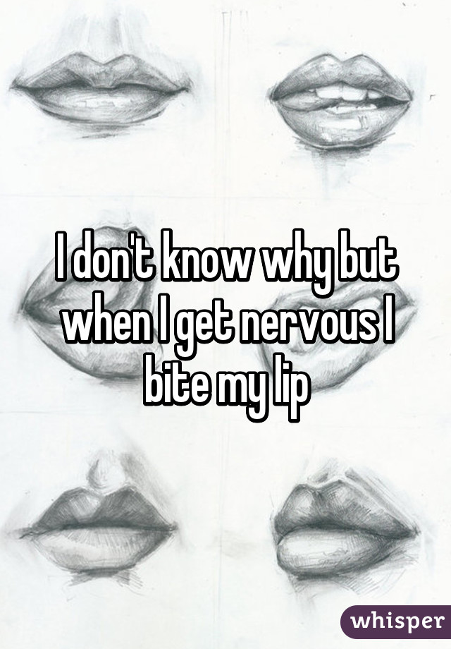 I don't know why but when I get nervous I bite my lip