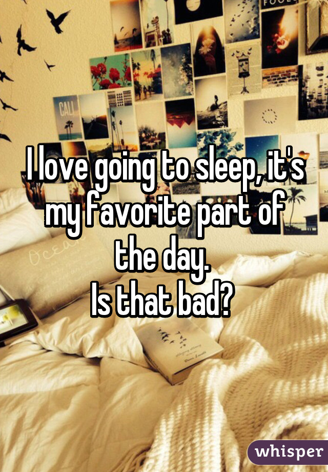 I love going to sleep, it's my favorite part of the day. 
Is that bad? 