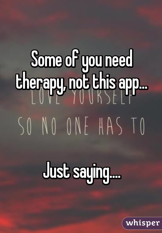 Some of you need therapy, not this app...



Just saying....