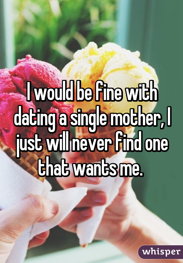 I would be fine with dating a single mother, I just will never find one that wants me. 