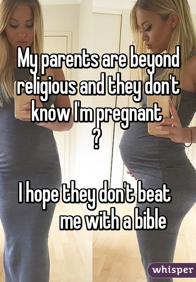 My parents are beyond religious and they don't know I'm pregnant 
😳 

I hope they don't beat           me with a bible