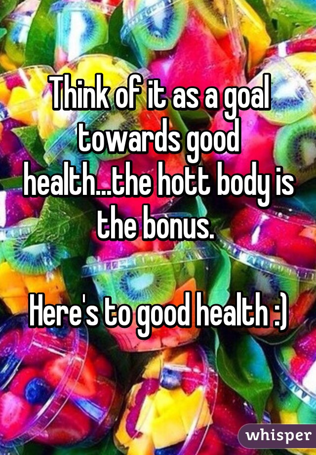 Think of it as a goal towards good health...the hott body is the bonus. 

Here's to good health :) 