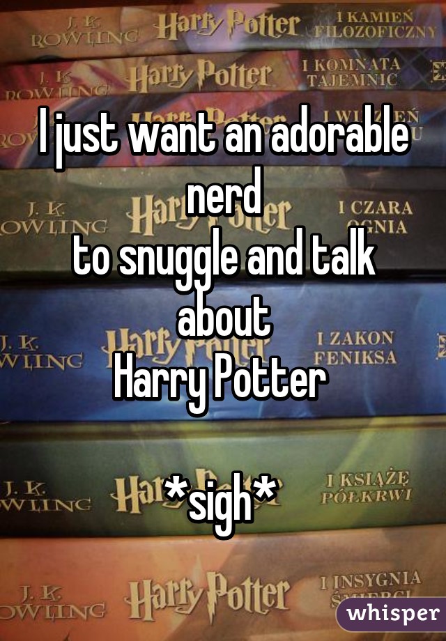 I just want an adorable nerd
to snuggle and talk about
Harry Potter 

*sigh* 