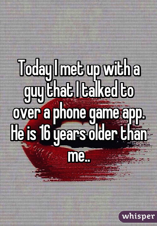 Today I met up with a guy that I talked to over a phone game app. He is 16 years older than me..