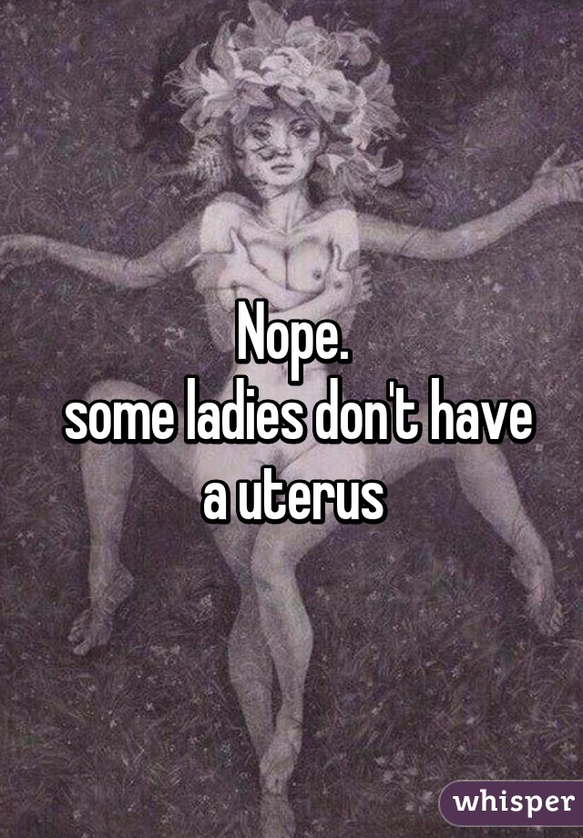 Nope.
 some ladies don't have a uterus