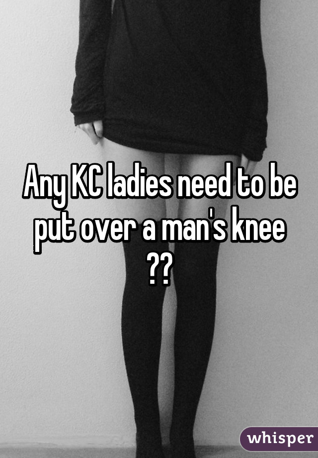 Any KC ladies need to be put over a man's knee ??