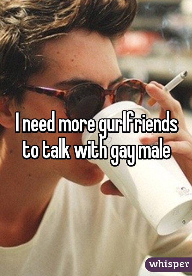 I need more gurlfriends to talk with gay male