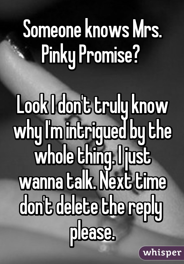 Someone knows Mrs. Pinky Promise? 

Look I don't truly know why I'm intrigued by the whole thing. I just wanna talk. Next time don't delete the reply 
please.