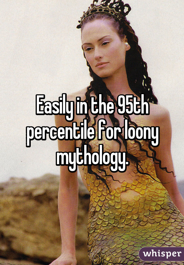 Easily in the 95th percentile for loony mythology.