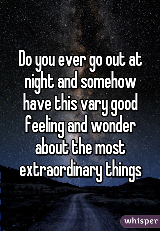 Do you ever go out at night and somehow have this vary good feeling and wonder about the most extraordinary things