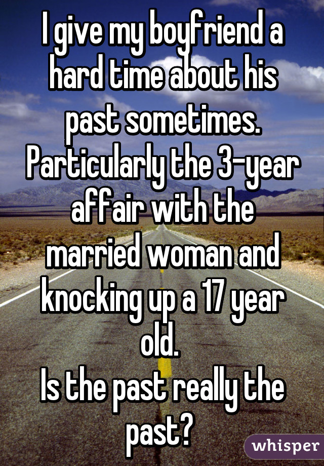 I give my boyfriend a hard time about his past sometimes. Particularly the 3-year affair with the married woman and knocking up a 17 year old. 
Is the past really the past? 