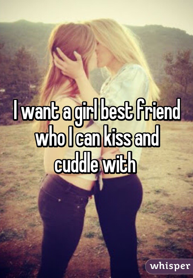 I want a girl best friend who I can kiss and cuddle with 