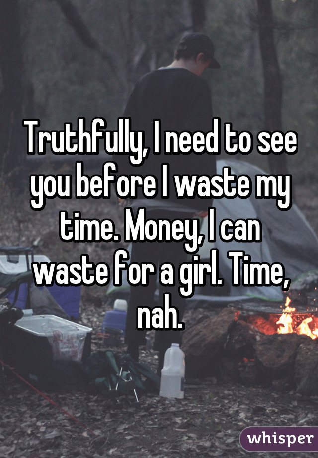 Truthfully, I need to see you before I waste my time. Money, I can waste for a girl. Time, nah.