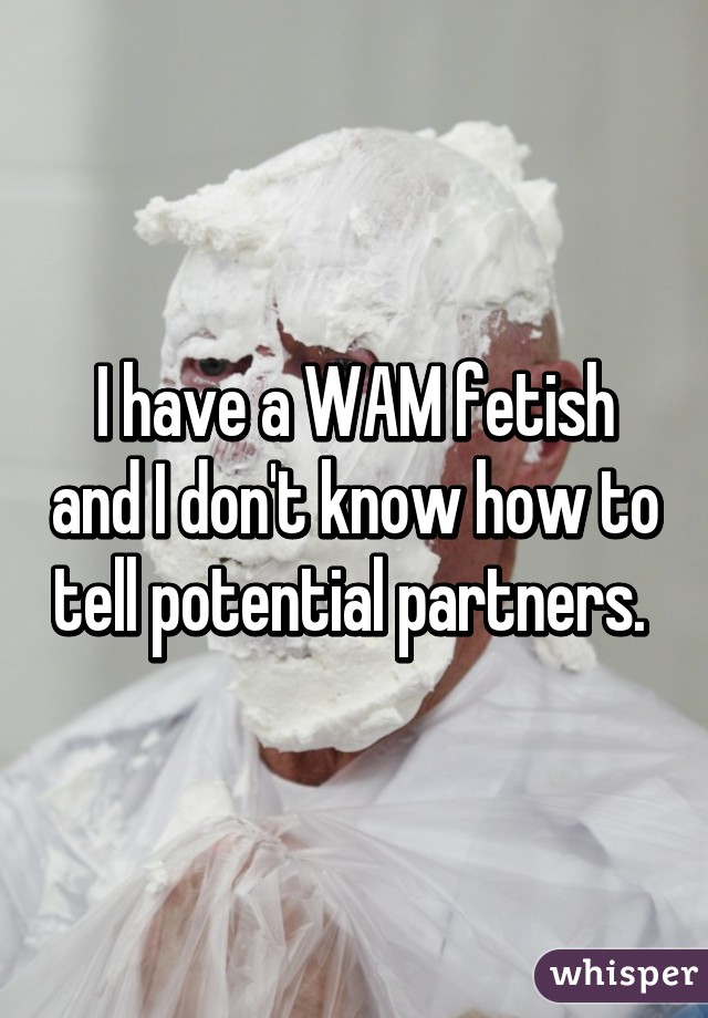 I have a WAM fetish and I don't know how to tell potential partners. 