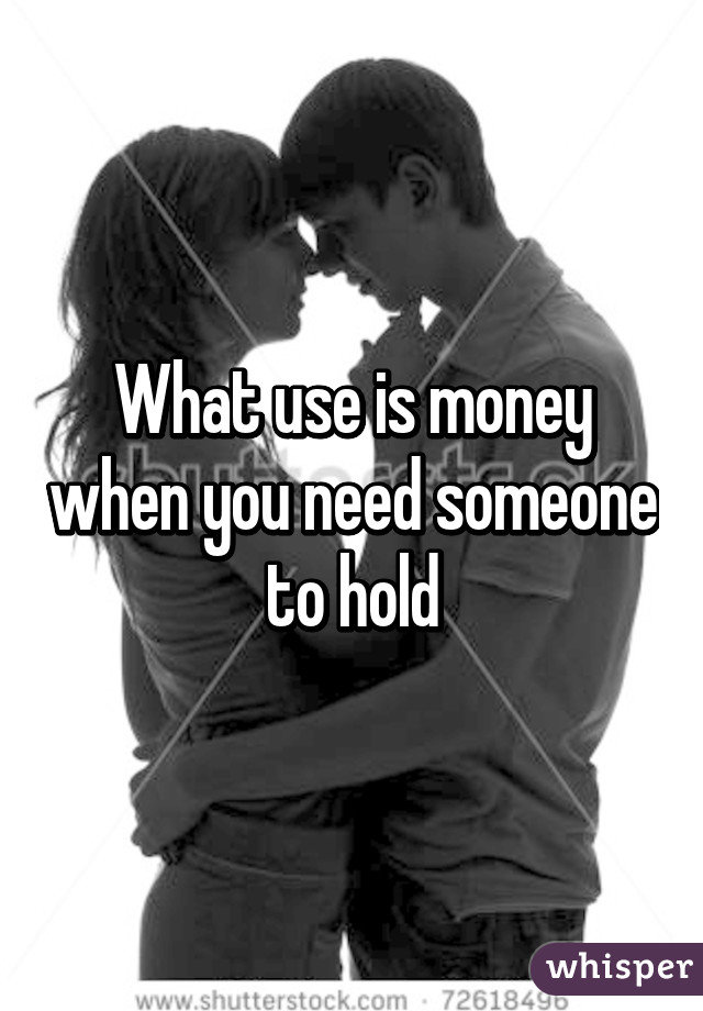 What use is money when you need someone to hold