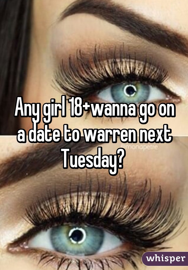 Any girl 18+wanna go on a date to warren next Tuesday? 