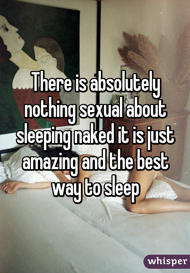 There is absolutely nothing sexual about sleeping naked it is just amazing and the best way to sleep