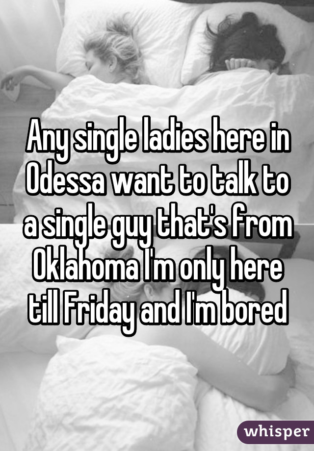 Any single ladies here in Odessa want to talk to a single guy that's from Oklahoma I'm only here till Friday and I'm bored