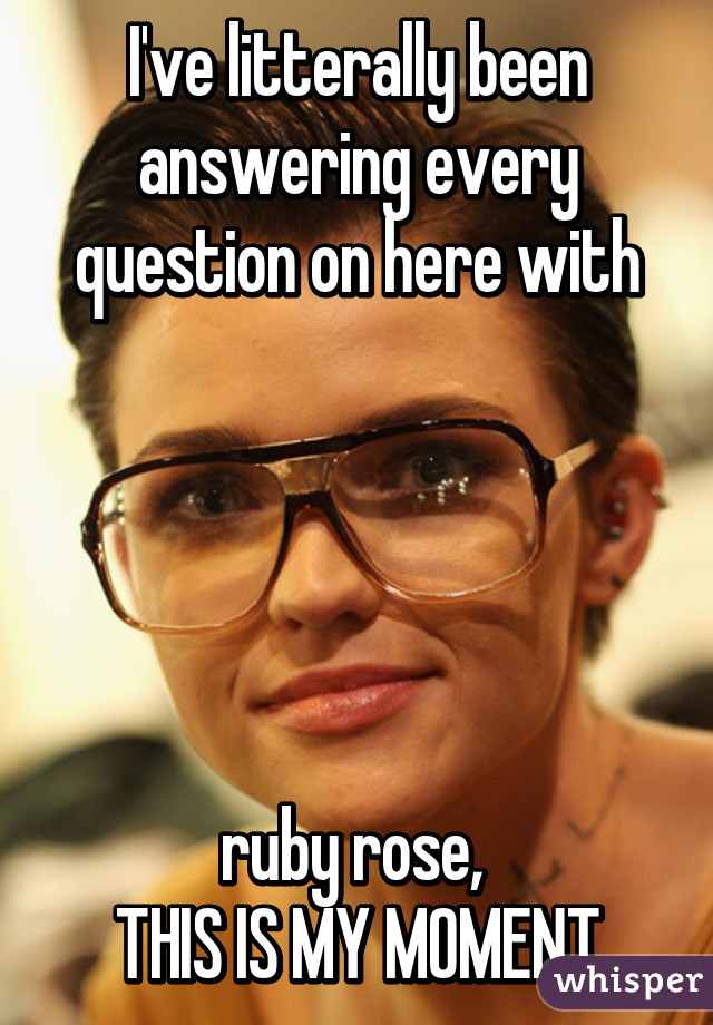 I've litterally been answering every question on here with





ruby rose, 
THIS IS MY MOMENT