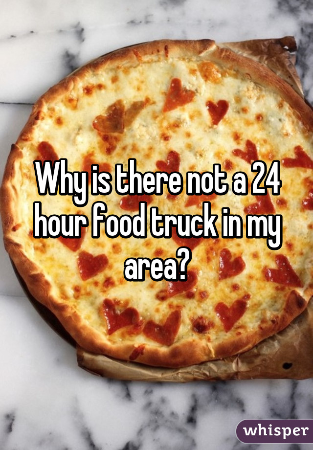 Why is there not a 24 hour food truck in my area?