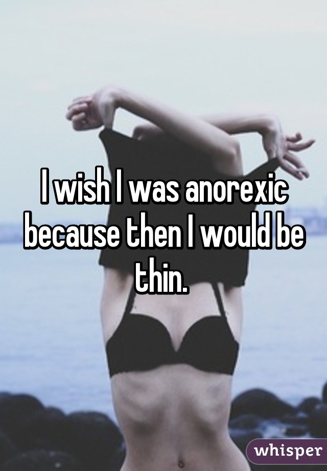 I wish I was anorexic because then I would be thin. 