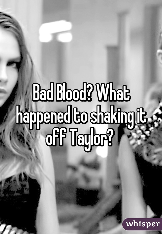 Bad Blood? What happened to shaking it off Taylor? 