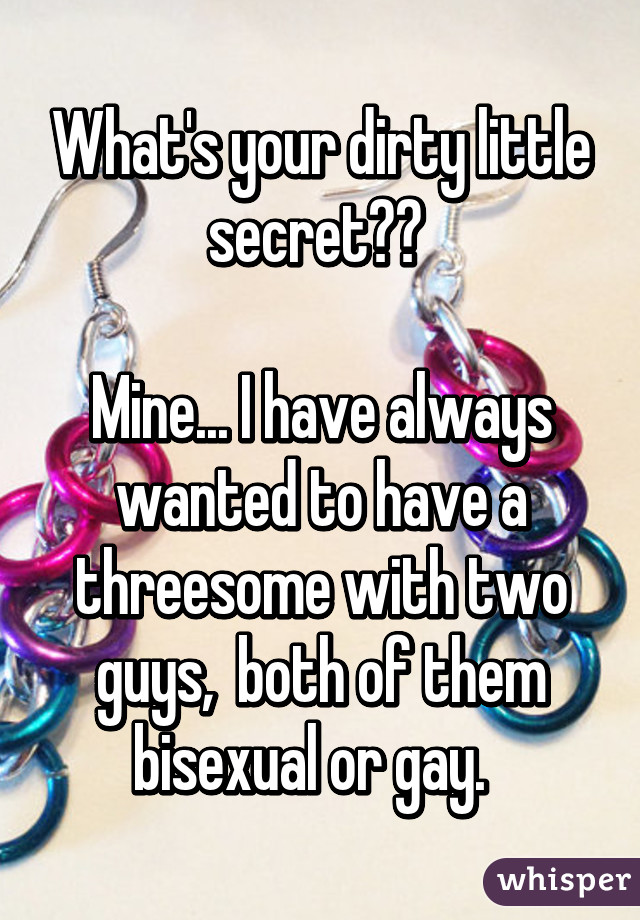 What's your dirty little secret?? 

Mine... I have always wanted to have a threesome with two guys,  both of them bisexual or gay.  