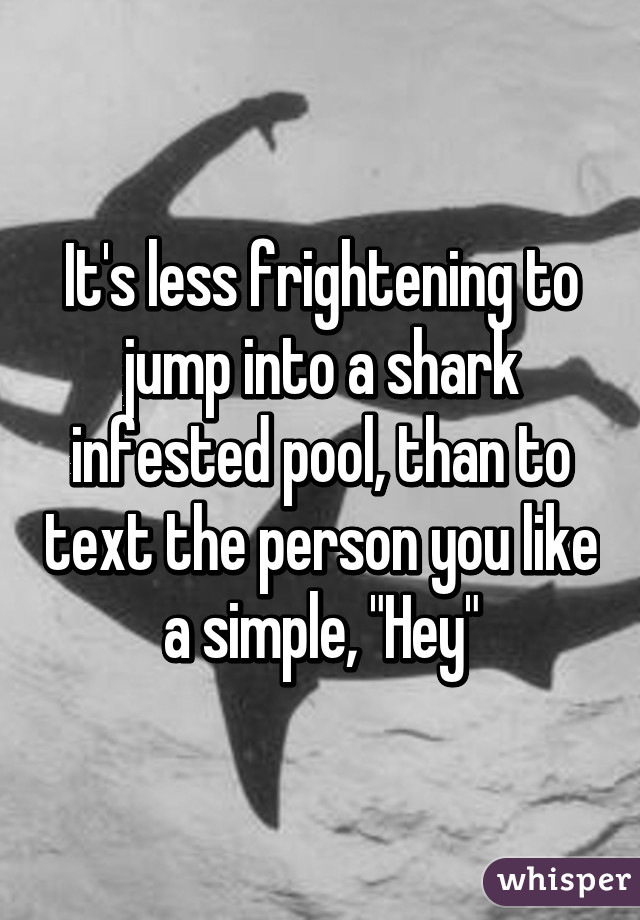 It's less frightening to jump into a shark infested pool, than to text the person you like a simple, "Hey"