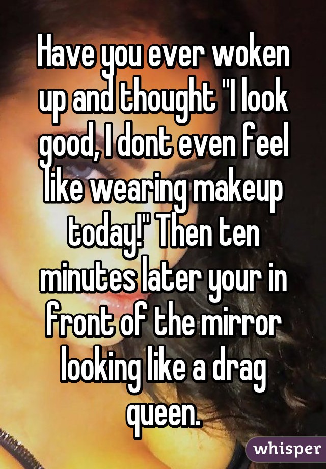 Have you ever woken up and thought "I look good, I dont even feel like wearing makeup today!" Then ten minutes later your in front of the mirror looking like a drag queen.