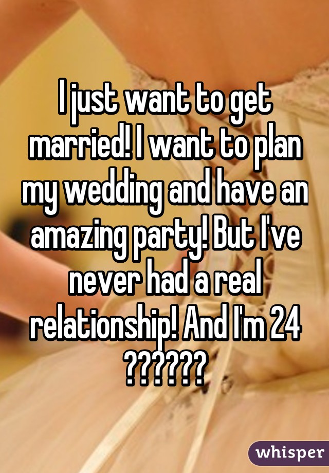 I just want to get married! I want to plan my wedding and have an amazing party! But I've never had a real relationship! And I'm 24 👰🏽🙍🏽😫😭