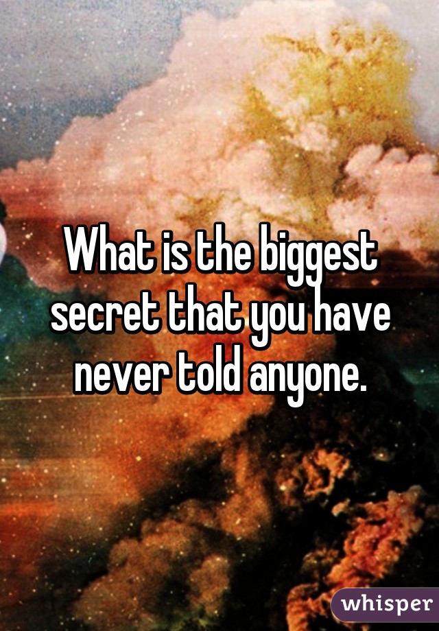 What is the biggest secret that you have never told anyone.